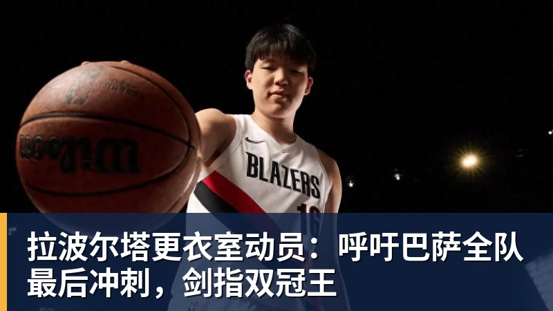 拉波尔塔更衣室动员:呼吁巴萨全队最后冲刺,剑指双冠王