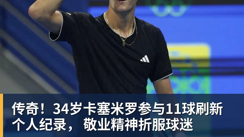 传奇！34岁卡塞米罗参与11球刷新个人纪录， 敬业精神折服球迷