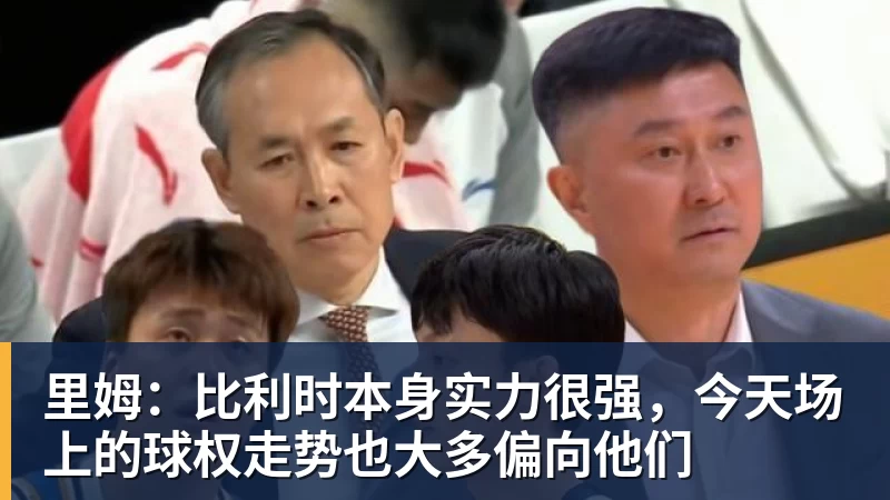 米兰里姆：比利时本身实力很强，今天场上的球权走势也大多偏向他们
