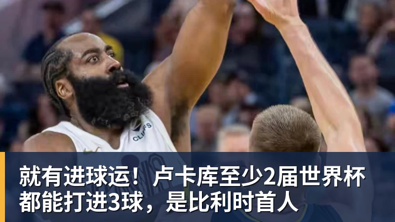 就有进球运！卢卡库至少2届世界杯都能打进3球，是比利时首人