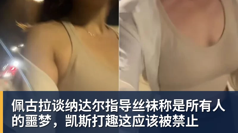 佩古拉谈纳达尔指导丝袜称是所有人的噩梦，凯斯打趣这应该被禁止