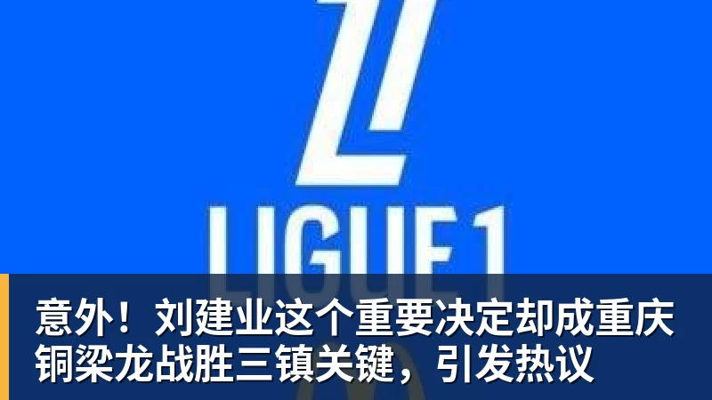 意外!刘建业这个重要决定却成重庆铜梁龙战胜三镇关键,引发热议