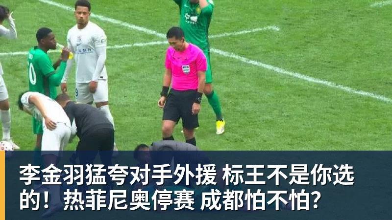 李金羽猛夸对手外援 标王不是你选的！热菲尼奥停赛 成都怕不怕？