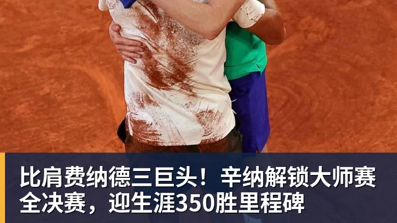 比肩费纳德三巨头！辛纳解锁大师赛全决赛，迎生涯350胜里程碑
