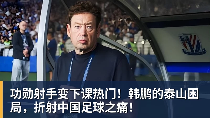 功勋射手变下课热门！韩鹏的泰山困局，折射中国足球之痛！