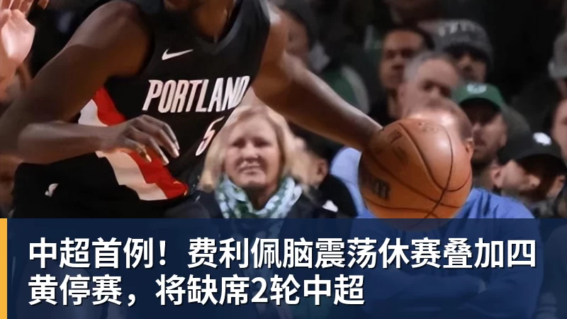 中超首例！费利佩脑震荡休赛叠加四黄停赛，将缺席2轮中超