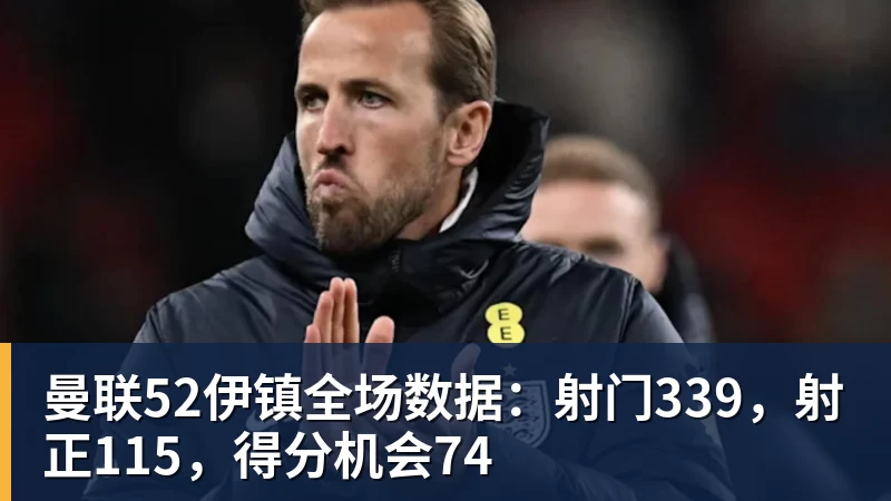 曼联52伊镇全场数据:射门339,射正115,得分机会74