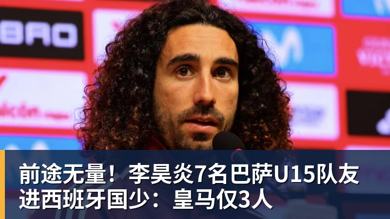 前途无量！李昊炎7名巴萨U15队友进西班牙国少：皇马仅3人