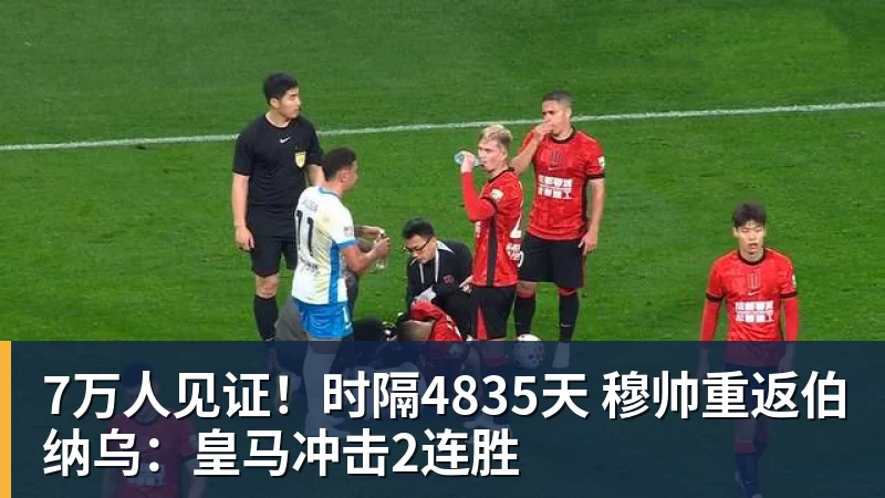 7万人见证!时隔4835天 穆帅重返伯纳乌:皇马冲击2连胜