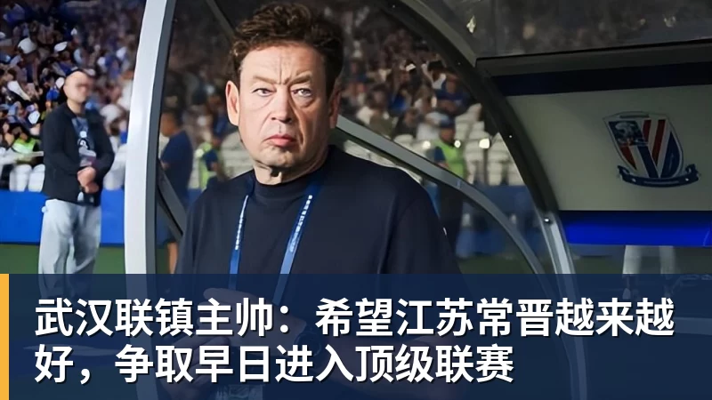 武汉联镇主帅:希望江苏常晋越来越好,争取早日进入顶级联赛