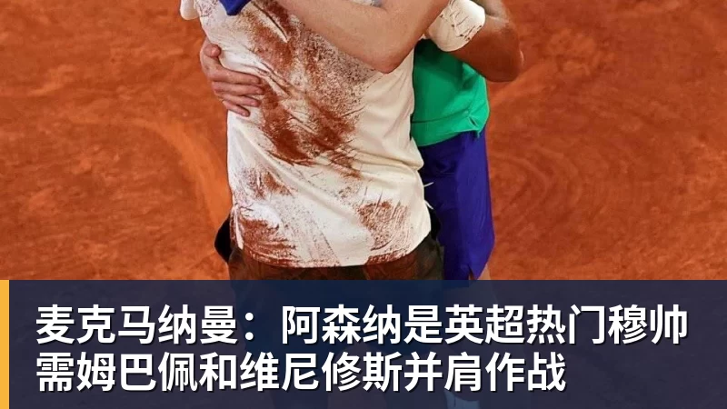 麦克马纳曼：阿森纳是英超热门穆帅需姆巴佩和维尼修斯并肩作战