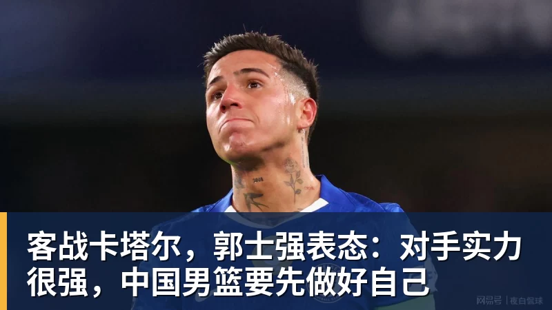 客战卡塔尔，郭士强表态：对手实力很强，中国男篮要先做好自己