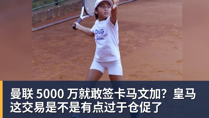 曼联 5000 万就敢签卡马文加？皇马这交易是不是有点过于仓促了