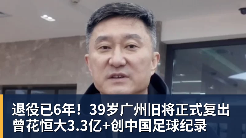 退役已6年!39岁广州旧将正式复出 曾花恒大3.3亿+创中国足球纪录