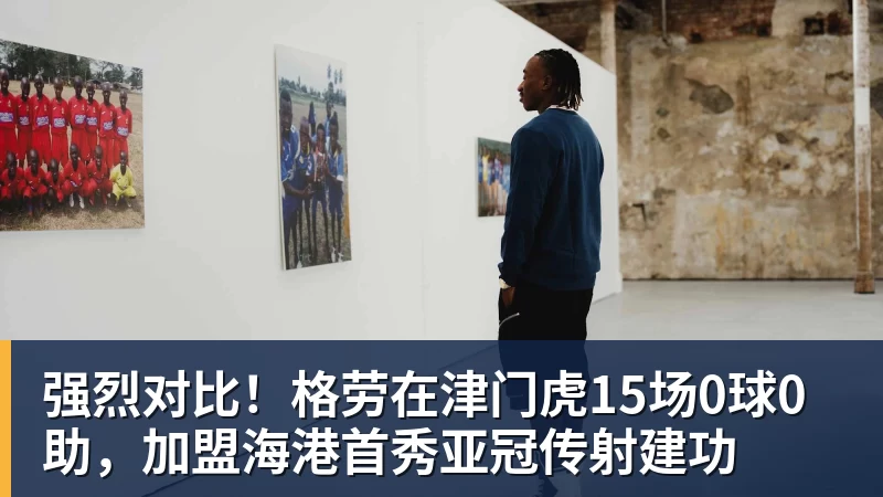 强烈对比!格劳在津门虎15场0球0助,加盟海港首秀亚冠传射建功