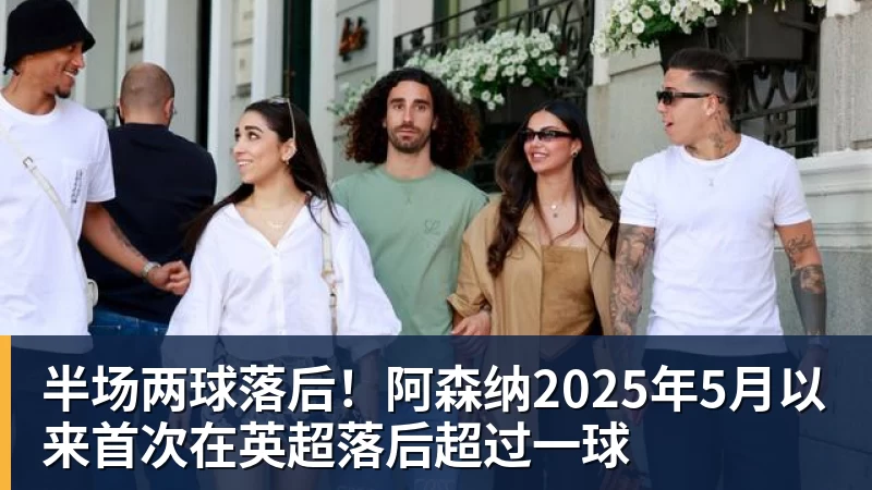 半场两球落后!阿森纳2025年5月以来首次在英超落后超过一球