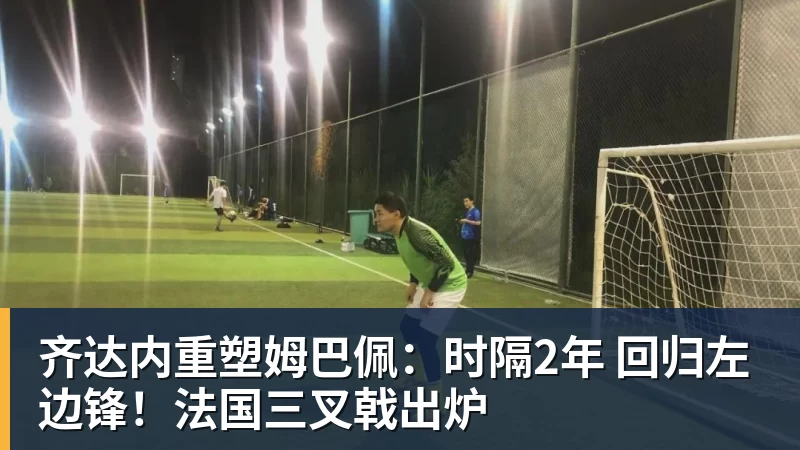 齐达内重塑姆巴佩：时隔2年 回归左边锋！法国三叉戟出炉