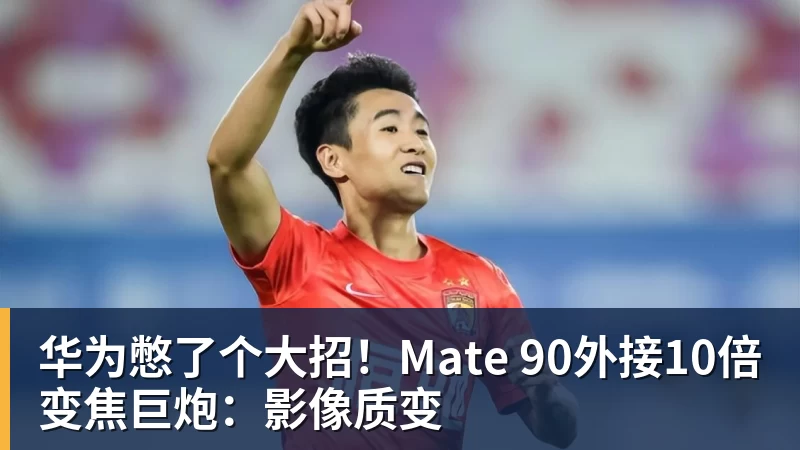 华为憋了个大招！Mate 90外接10倍变焦巨炮：影像质变