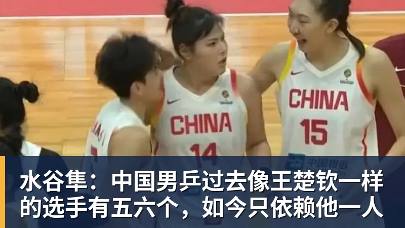 水谷隼：中国男乒过去像王楚钦一样的选手有五六个，如今只依赖他一人