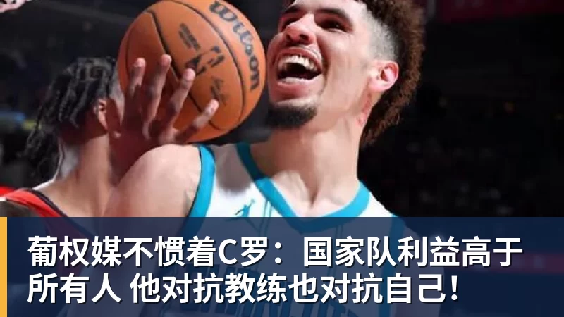 葡权媒不惯着C罗:国家队利益高于所有人 他对抗教练也对抗自己!