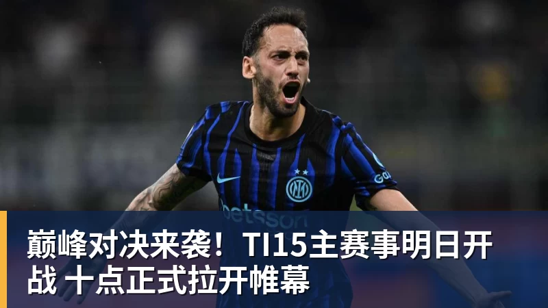 巅峰对决来袭！TI15主赛事明日开战 十点正式拉开帷幕