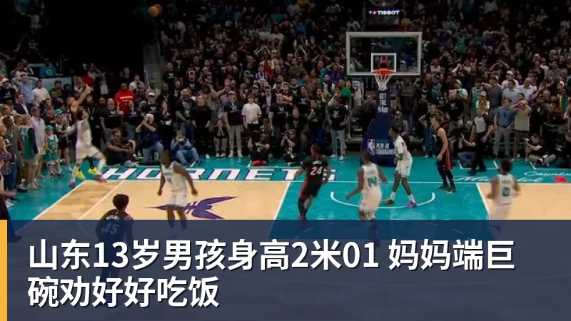 山东13岁男孩身高2米01 妈妈端巨碗劝好好吃饭