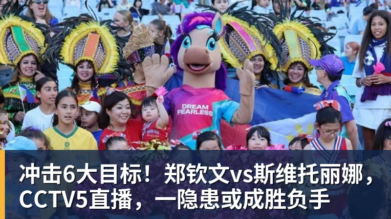 冲击6大目标！郑钦文vs斯维托丽娜，CCTV5直播，一隐患或成胜负手