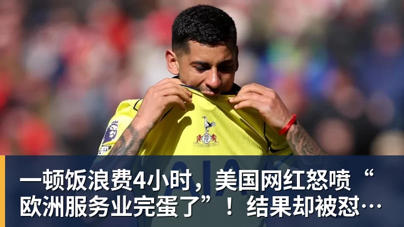 一顿饭浪费4小时,美国网红怒喷“欧洲服务业完蛋了”!结果却被怼到沉默?