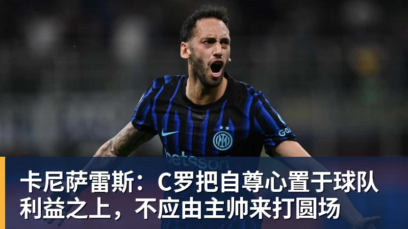 卡尼萨雷斯:C罗把自尊心置于球队利益之上,不应由主帅来打圆场