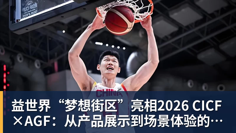 益世界“梦想街区”亮相2026 CICF×AGF：从产品展示到场景体验的品牌进阶