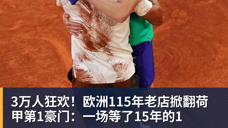 3万人狂欢！欧洲115年老店掀翻荷甲第1豪门：一场等了15年的1