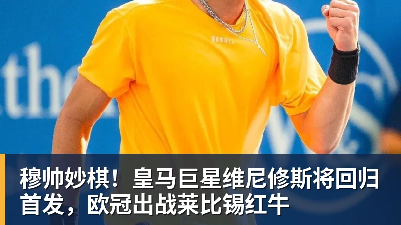 穆帅妙棋!皇马巨星维尼修斯将回归首发,欧冠出战莱比锡红牛