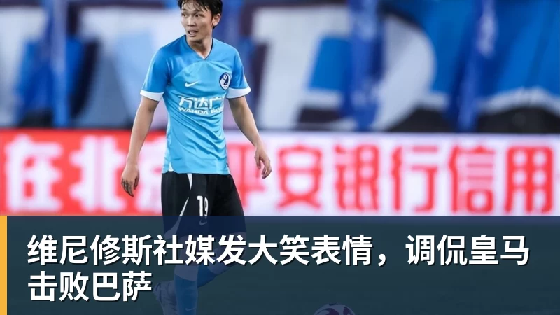 维尼修斯社媒发大笑表情,调侃皇马击败巴萨
