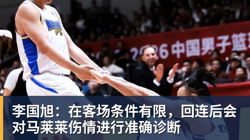 李国旭：在客场条件有限，回连后会对马莱莱伤情进行准确诊断