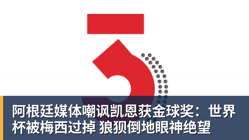 阿根廷媒体嘲讽凯恩获金球奖:世界杯被梅西过掉 狼狈倒地眼神绝望